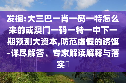 發(fā)掘:大三巴一肖一碼一特怎么來的或澳門一碼一特一中下一期預(yù)測(cè)大資本,防范虛假的誘餌-詳盡解答、專家解讀解釋與落實(shí)?