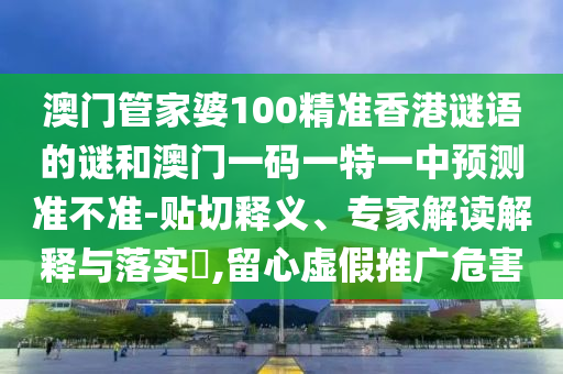 澳門管家婆100精準香港謎語的謎和澳門一碼一特一中預測準不準-貼切釋義、專家解讀解釋與落實?,留心虛假推廣危害