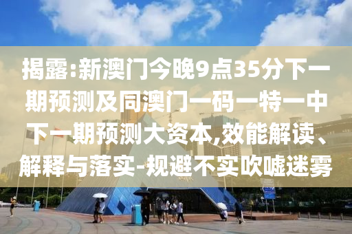 揭露:新澳門今晚9點(diǎn)35分下一期預(yù)測及同澳門一碼一特一中下一期預(yù)測大資本,效能解讀、解釋與落實(shí)-規(guī)避不實(shí)吹噓迷霧