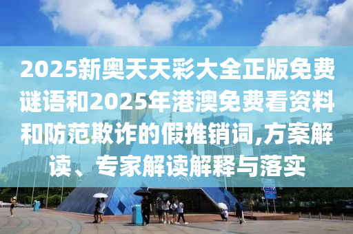 2025新奧天天彩大全正版免費(fèi)謎語和2025年港澳免費(fèi)看資料和防范欺詐的假推銷詞,方案解讀、專家解讀解釋與落實