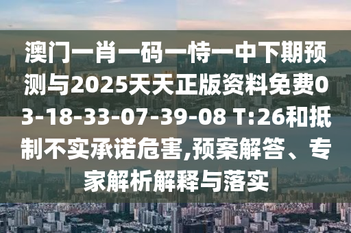 澳門一肖一碼一恃一中下期預測與2025天天正版資料免費03-18-33-07-39-08 T:26和抵制不實承諾危害,預案解答、專家解析解釋與落實
