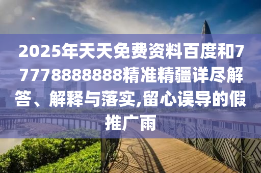 2025年天天免費(fèi)資料百度和77778888888精準(zhǔn)精疆詳盡解答、解釋與落實(shí),留心誤導(dǎo)的假推廣雨