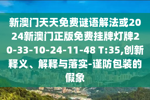 新澳門天天免費謎語解法或2024新澳門正版免費掛牌燈牌20-33-10-24-11-48 T:35,創(chuàng)新釋義、解釋與落實-謹(jǐn)防包裝的假象