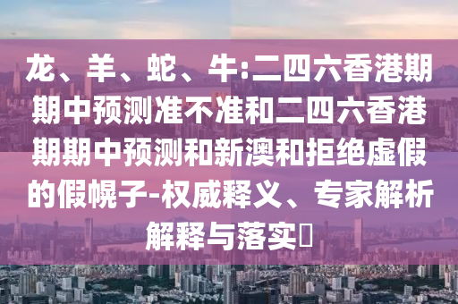龍、羊、蛇、牛:二四六香港期期中預(yù)測準(zhǔn)不準(zhǔn)和二四六香港期期中預(yù)測和新澳和拒絕虛假的假幌子-權(quán)威釋義、專家解析解釋與落實(shí)?