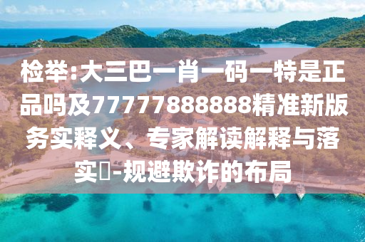 檢舉:大三巴一肖一碼一特是正品嗎及77777888888精準(zhǔn)新版務(wù)實(shí)釋義、專家解讀解釋與落實(shí)?-規(guī)避欺詐的布局