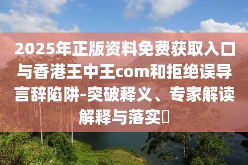 2025年正版資料免費獲取入口與香港王中王com和拒絕誤導(dǎo)言辭陷阱-突破釋義、專家解讀解釋與落實?