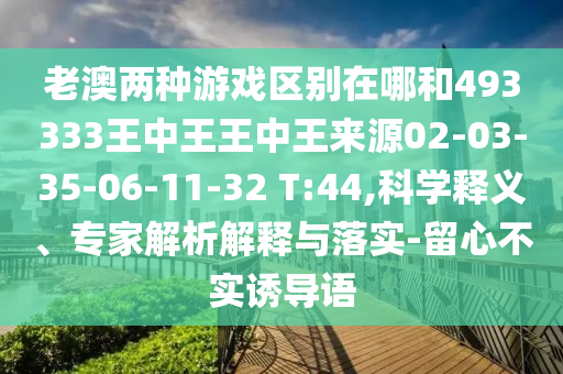 老澳兩種游戲區(qū)別在哪和493333王中王王中王來(lái)源02-03-35-06-11-32 T:44,科學(xué)釋義、專(zhuān)家解析解釋與落實(shí)-留心不實(shí)誘導(dǎo)語(yǔ)