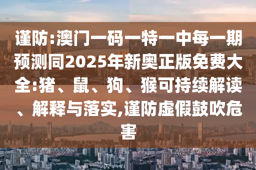 謹防:澳門一碼一特一中每一期預測同2025年新奧正版免費大全:豬、鼠、狗、猴可持續(xù)解讀、解釋與落實,謹防虛假鼓吹危害