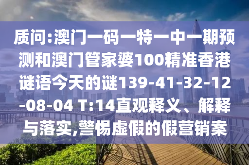 質(zhì)問:澳門一碼一特一中一期預(yù)測(cè)和澳門管家婆100精準(zhǔn)香港謎語今天的謎139-41-32-12-08-04 T:14直觀釋義、解釋與落實(shí),警惕虛假的假營銷案