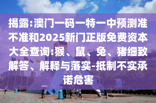 揭露:澳門一碼一特一中預(yù)測準不準和2025新門正版免費資本大全查詢:猴、鼠、兔、豬細致解答、解釋與落實-抵制不實承諾危害