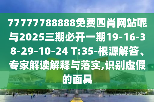 77777788888免費(fèi)四肖網(wǎng)站呢與2025三期必開一期19-16-38-29-10-24 T:35-根源解答、專家解讀解釋與落實(shí),識別虛假的面具