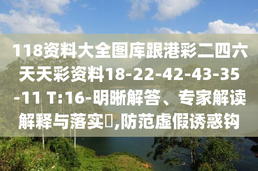 118資料大全圖庫跟港彩二四六天天彩資料18-22-42-43-35-11 T:16-明晰解答、專家解讀解釋與落實?,防范虛假誘惑鉤