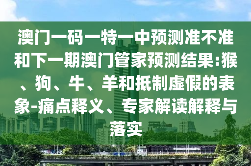 澳門一碼一特一中預(yù)測(cè)準(zhǔn)不準(zhǔn)和下一期澳門管家預(yù)測(cè)結(jié)果:猴、狗、牛、羊和抵制虛假的表象-痛點(diǎn)釋義、專家解讀解釋與落實(shí)