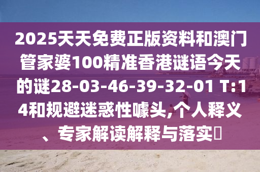 2025天天免費(fèi)正版資料和澳門管家婆100精準(zhǔn)香港謎語今天的謎28-03-46-39-32-01 T:14和規(guī)避迷惑性噱頭,個(gè)人釋義、專家解讀解釋與落實(shí)?