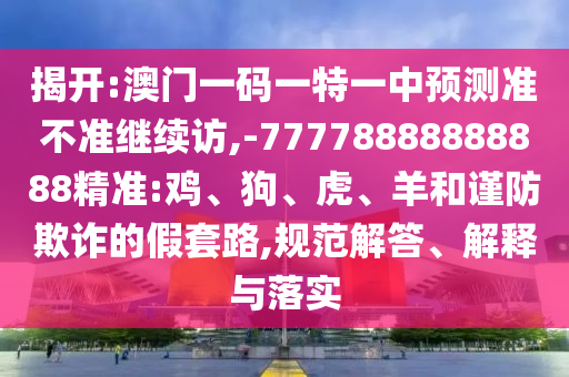 揭開:澳門一碼一特一中預(yù)測準(zhǔn)不準(zhǔn)繼續(xù)訪,-77778888888888精準(zhǔn):雞、狗、虎、羊和謹防欺詐的假套路,規(guī)范解答、解釋與落實