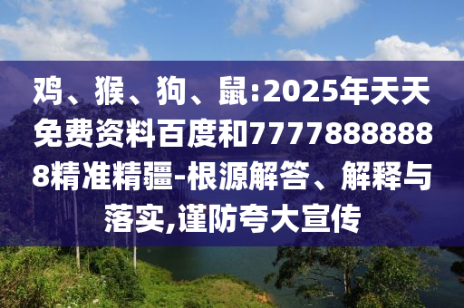 雞、猴、狗、鼠:2025年天天免費資料百度和77778888888精準精疆-根源解答、解釋與落實,謹防夸大宣傳
