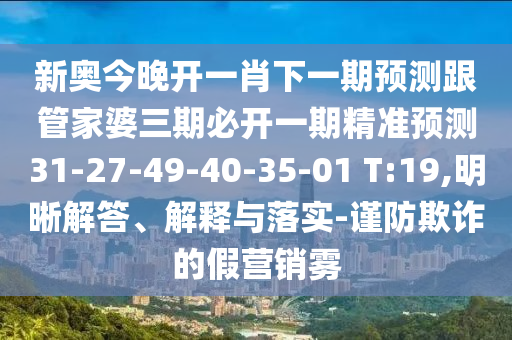 新奧今晚開一肖下一期預(yù)測跟管家婆三期必開一期精準(zhǔn)預(yù)測31-27-49-40-35-01 T:19,明晰解答、解釋與落實-謹(jǐn)防欺詐的假營銷霧
