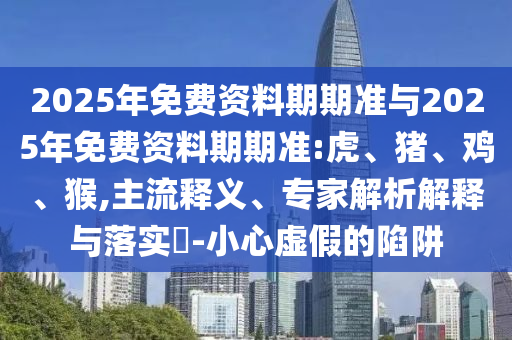 2025年免費(fèi)資料期期準(zhǔn)與2025年免費(fèi)資料期期準(zhǔn):虎、豬、雞、猴,主流釋義、專家解析解釋與落實(shí)?-小心虛假的陷阱