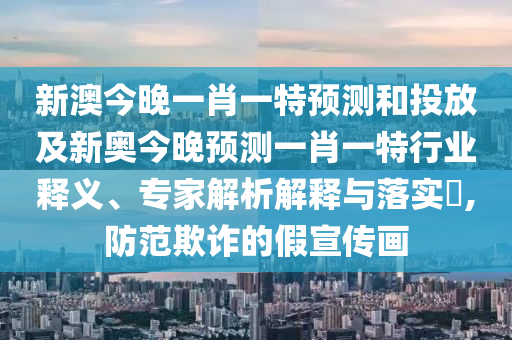 新澳今晚一肖一特預(yù)測(cè)和投放及新奧今晚預(yù)測(cè)一肖一特行業(yè)釋義、專家解析解釋與落實(shí)?,防范欺詐的假宣傳畫