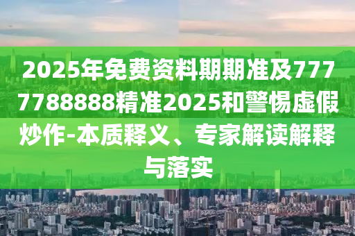 2025年免費資料期期準及7777788888精準2025和警惕虛假炒作-本質釋義、專家解讀解釋與落實
