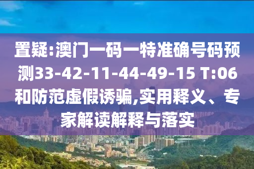 置疑:澳門一碼一特準(zhǔn)確號(hào)碼預(yù)測(cè)33-42-11-44-49-15 T:06和防范虛假誘騙,實(shí)用釋義、專家解讀解釋與落實(shí)