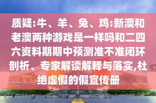 質(zhì)疑:牛、羊、兔、雞:新澳和老澳兩種游戲是一樣嗎和二四六資料期期中預(yù)測(cè)準(zhǔn)不準(zhǔn)閉環(huán)剖析、專家解讀解釋與落實(shí),杜絕虛假的假宣傳冊(cè)