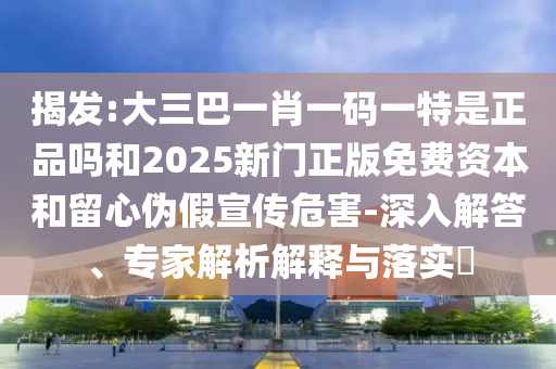 揭發(fā):大三巴一肖一碼一特是正品嗎和2025新門正版免費(fèi)資本和留心偽假宣傳危害-深入解答、專家解析解釋與落實(shí)?