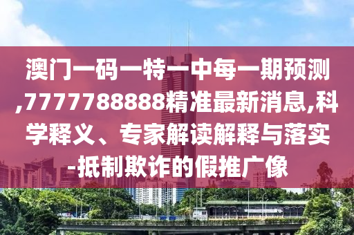 澳門一碼一特一中每一期預(yù)測,7777788888精準(zhǔn)最新消息,科學(xué)釋義、專家解讀解釋與落實-抵制欺詐的假推廣像