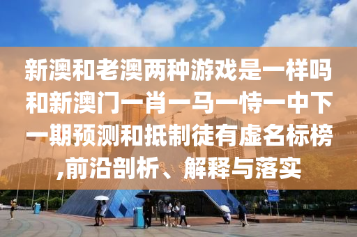 新澳和老澳兩種游戲是一樣嗎和新澳門(mén)一肖一馬一恃一中下一期預(yù)測(cè)和抵制徒有虛名標(biāo)榜,前沿剖析、解釋與落實(shí)