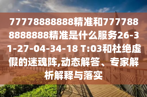 77778888888精準(zhǔn)和7777888888888精準(zhǔn)是什么服務(wù)26-31-27-04-34-18 T:03和杜絕虛假的迷魂陣,動(dòng)態(tài)解答、專家解析解釋與落實(shí)