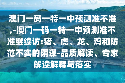 澳門一碼一特一中預(yù)測(cè)準(zhǔn)不準(zhǔn),-澳門一碼一特一中預(yù)測(cè)準(zhǔn)不準(zhǔn)繼續(xù)訪:豬、虎、龍、雞和防范不實(shí)的陰謀-品質(zhì)解讀、專家解讀解釋與落實(shí)