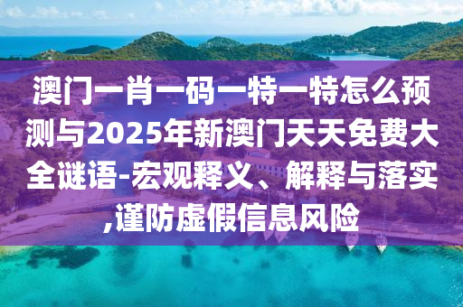澳門一肖一碼一特一特怎么預(yù)測(cè)與2025年新澳門天天免費(fèi)大全謎語(yǔ)-宏觀釋義、解釋與落實(shí),謹(jǐn)防虛假信息風(fēng)險(xiǎn)