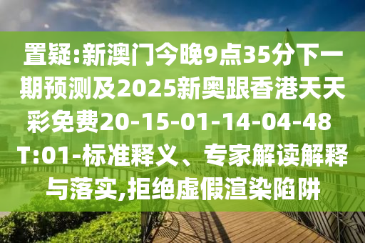 置疑:新澳門今晚9點(diǎn)35分下一期預(yù)測(cè)及2025新奧跟香港天天彩免費(fèi)20-15-01-14-04-48 T:01-標(biāo)準(zhǔn)釋義、專家解讀解釋與落實(shí),拒絕虛假渲染陷阱