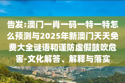 告發(fā):澳門一肖一碼一特一特怎么預(yù)測(cè)與2025年新澳門天天免費(fèi)大全謎語(yǔ)和謹(jǐn)防虛假鼓吹危害-文化解答、解釋與落實(shí)