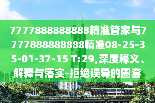 7777888888888精準(zhǔn)管家與7777888888888精準(zhǔn)08-25-35-01-37-15 T:29,深度釋義、解釋與落實(shí)-拒絕誤導(dǎo)的圈套