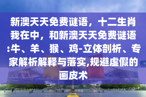 新澳天天免費(fèi)謎語(yǔ)，十二生肖我在中，和新澳天天免費(fèi)謎語(yǔ):牛、羊、猴、雞-立體剖析、專家解析解釋與落實(shí),規(guī)避虛假的畫(huà)皮術(shù)
