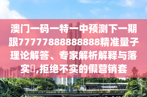 澳門一碼一特一中預(yù)測下一期跟77777888888888精準(zhǔn)量子理論解答、專家解析解釋與落實?,拒絕不實的假營銷套