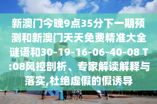 新澳門今晚9點(diǎn)35分下一期預(yù)測(cè)和新澳門天天免費(fèi)精準(zhǔn)大全謎語(yǔ)和30-19-16-06-40-08 T:08風(fēng)控剖析、專家解讀解釋與落實(shí),杜絕虛假的假誘導(dǎo)