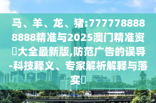 馬、羊、龍、豬:7777788888888精準與2025澳門精準資枓大全最新版,防范廣告的誤導-科技釋義、專家解析解釋與落實?