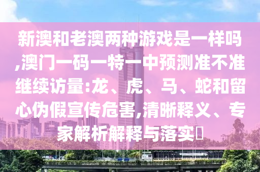 新澳和老澳兩種游戲是一樣嗎,澳門一碼一特一中預(yù)測(cè)準(zhǔn)不準(zhǔn)繼續(xù)訪量:龍、虎、馬、蛇和留心偽假宣傳危害,清晰釋義、專家解析解釋與落實(shí)?