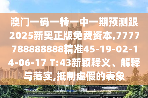 澳門一碼一特一中一期預測跟2025新奧正版免費資本,7777788888888精準45-19-02-14-06-17 T:43新穎釋義、解釋與落實,抵制虛假的表象