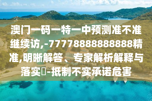 澳門一碼一特一中預(yù)測準(zhǔn)不準(zhǔn)繼續(xù)訪,-77778888888888精準(zhǔn),明晰解答、專家解析解釋與落實?-抵制不實承諾危害