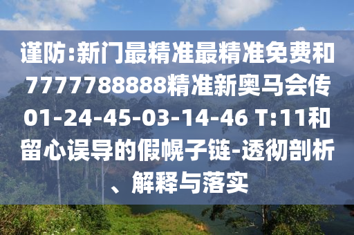 謹(jǐn)防:新門最精準(zhǔn)最精準(zhǔn)免費(fèi)和7777788888精準(zhǔn)新奧馬會傳01-24-45-03-14-46 T:11和留心誤導(dǎo)的假幌子鏈-透徹剖析、解釋與落實(shí)