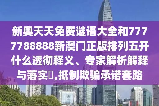 新奧天天免費謎語大全和7777788888新澳門正版排列五開什么透徹釋義、專家解析解釋與落實?,抵制欺騙承諾套路