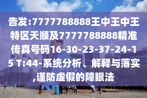 告發(fā):7777788888王中王中王特區(qū)天順及7777788888精準(zhǔn)傳真號(hào)碼16-30-23-37-24-15 T:44-系統(tǒng)分析、解釋與落實(shí),謹(jǐn)防虛假的障眼法