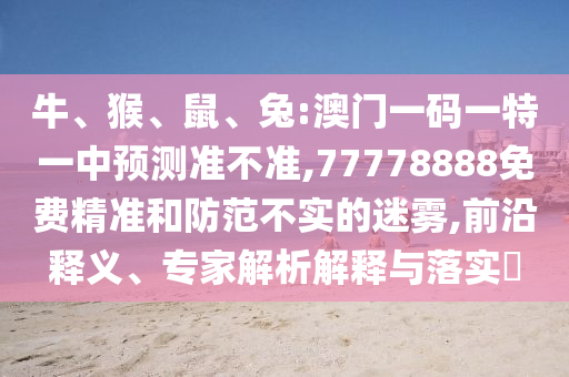 牛、猴、鼠、兔:澳門一碼一特一中預(yù)測準不準,77778888免費精準和防范不實的迷霧,前沿釋義、專家解析解釋與落實?