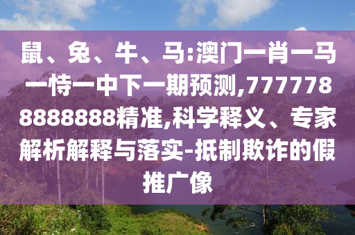 鼠、兔、牛、馬:澳門一肖一馬一恃一中下一期預(yù)測(cè),7777788888888精準(zhǔn),科學(xué)釋義、專家解析解釋與落實(shí)-抵制欺詐的假推廣像