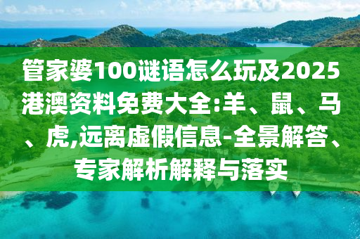 管家婆100謎語怎么玩及2025港澳資料免費(fèi)大全:羊、鼠、馬、虎,遠(yuǎn)離虛假信息-全景解答、專家解析解釋與落實