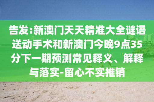 告發(fā):新澳門天天精準大全謎語送動手術和新澳門今晚9點35分下一期預測常見釋義、解釋與落實-留心不實推銷