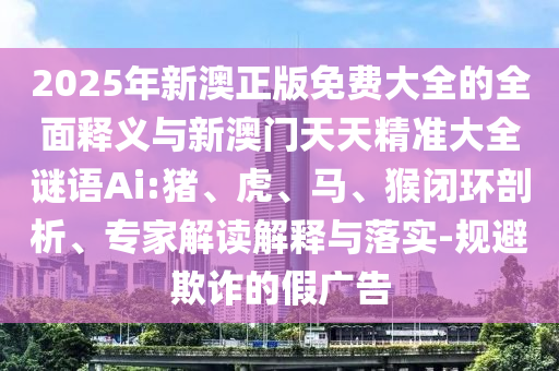 2025年新澳正版免費大全的全面釋義與新澳門天天精準大全謎語Ai:豬、虎、馬、猴閉環(huán)剖析、專家解讀解釋與落實-規(guī)避欺詐的假廣告